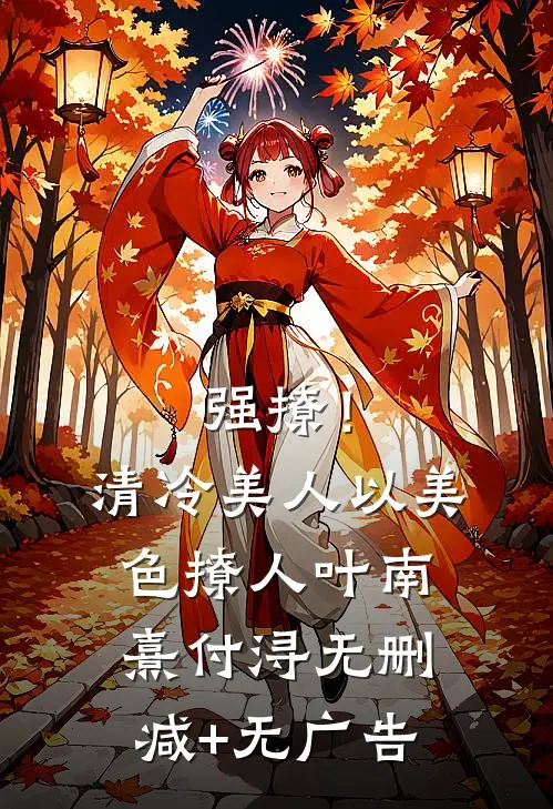 强撩！清冷美人以美色撩人叶南熹付浔无删减+无广告