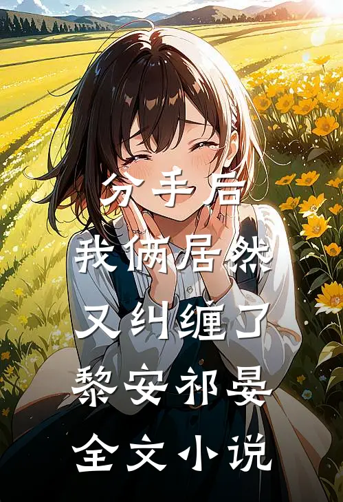 分手后,我俩居然又纠缠了黎安祁晏全文在线阅读