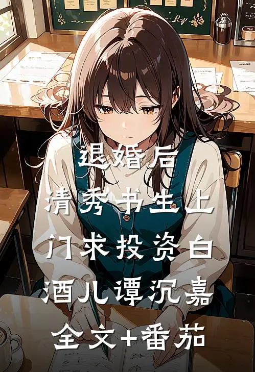 退婚后，清秀书生上门求投资白酒儿谭沉嘉全文+番茄