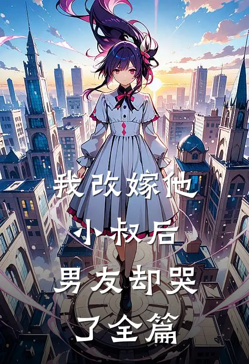 我改嫁他小叔后,男友却哭了全篇