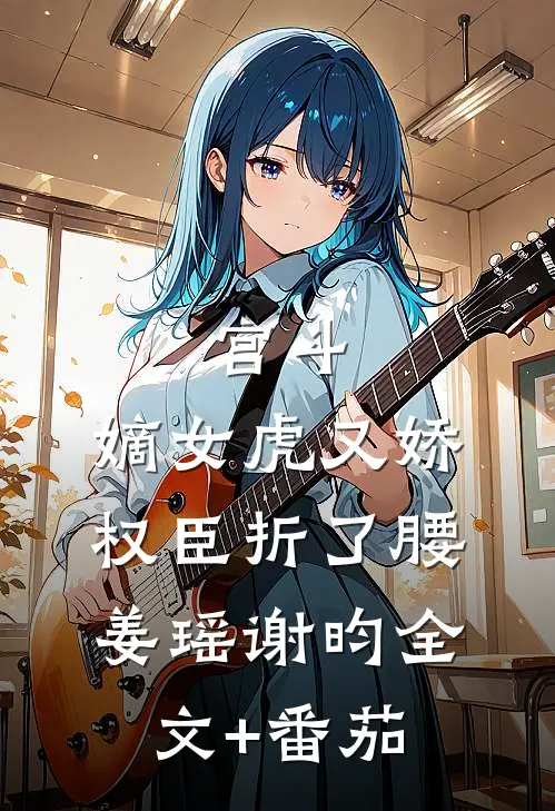 宫斗：嫡女虎又娇，权臣折了腰姜瑶谢昀全文+番茄