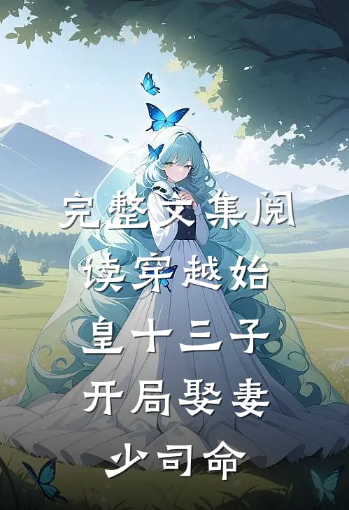 完整文集阅读穿越始皇十三子,开局娶妻少司命的