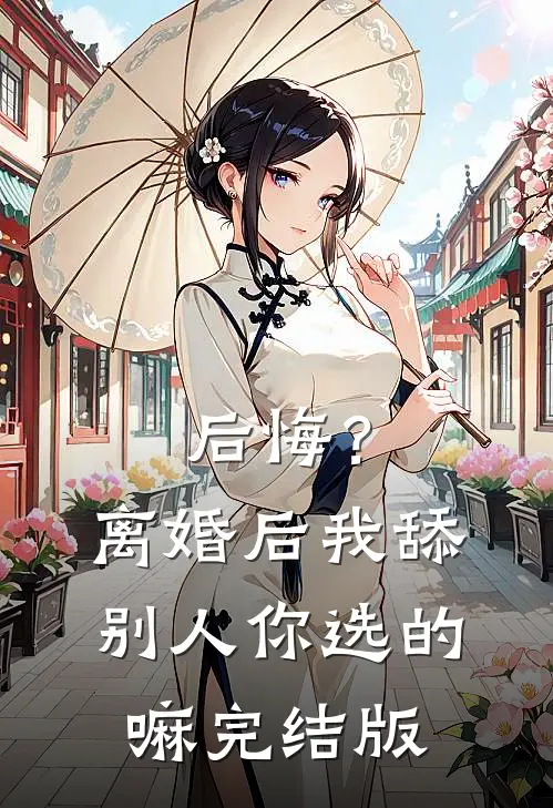 后悔？离婚后我舔别人，你选的嘛完结版