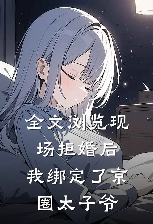 全文浏览现场拒婚后，我绑定了京圈太子爷
