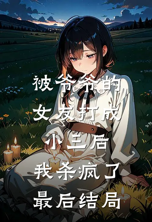 被爷爷的女友打成小三后,我杀疯了最后结局