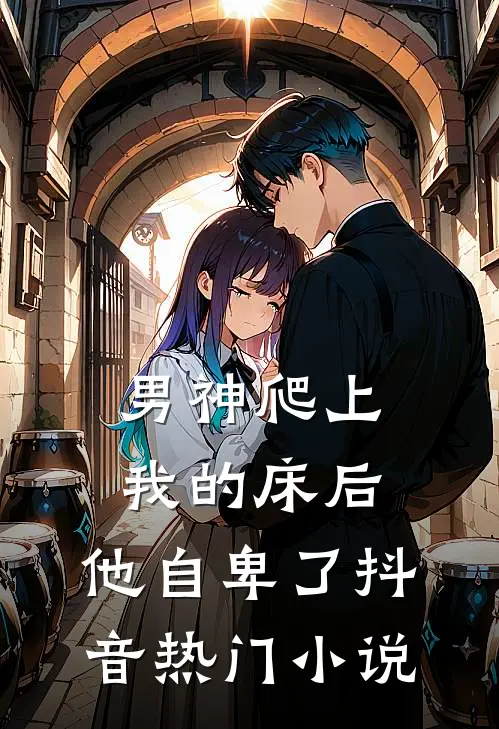 男神爬上我的床后,他自卑了抖音热门在线阅读