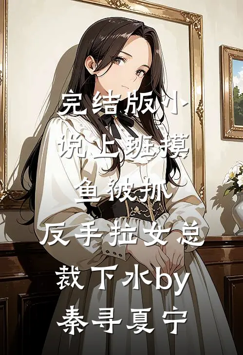 完结版小说上班摸鱼被抓，反手拉女总裁下水by秦寻夏宁