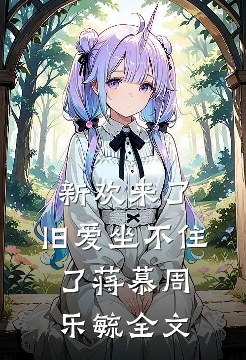 新欢来了,旧爱坐不住了蒋慕周乐毓全文在线阅读