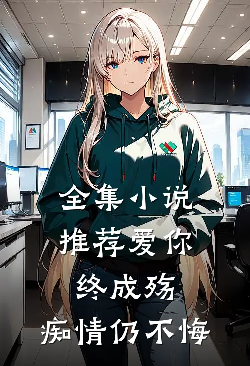 全集推荐爱你终成殇,痴情仍不悔免费阅读