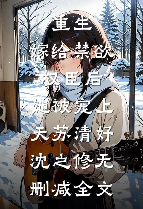 重生：嫁给禁欲权臣后，她被宠上天苏清妤沈之修无删减全文