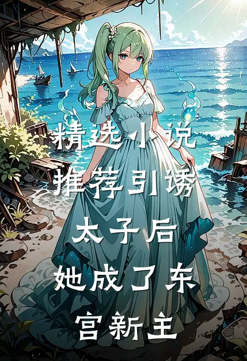 精选推荐引诱太子后,她成了东宫新主人