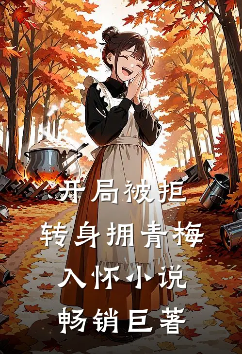 开局被拒,转身拥青梅入怀小说畅销巨著