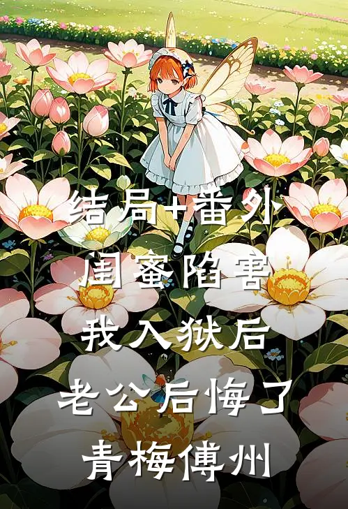 结局+番外闺蜜陷害我入狱后，老公后悔了青梅傅州