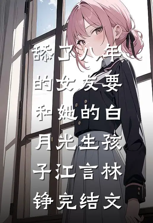 舔了八年的女友要和她的白月光生孩子江言林铮完结文