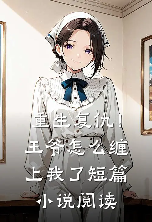 重生复仇!王爷怎么缠上我了短篇阅读网