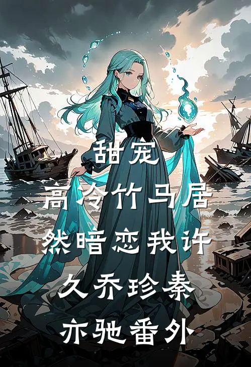 甜宠高冷竹马居然暗恋我许久乔珍秦亦驰番外在线阅读