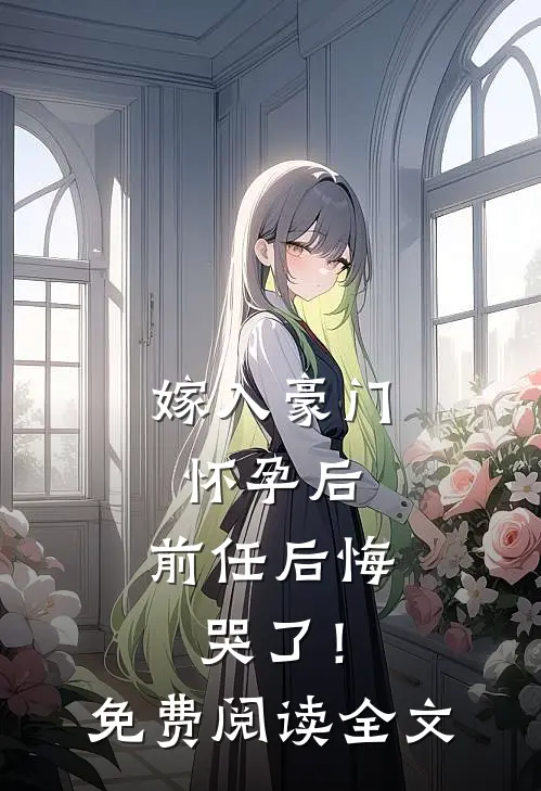 嫁入豪门怀孕后,前任后悔哭了!免费阅读全文