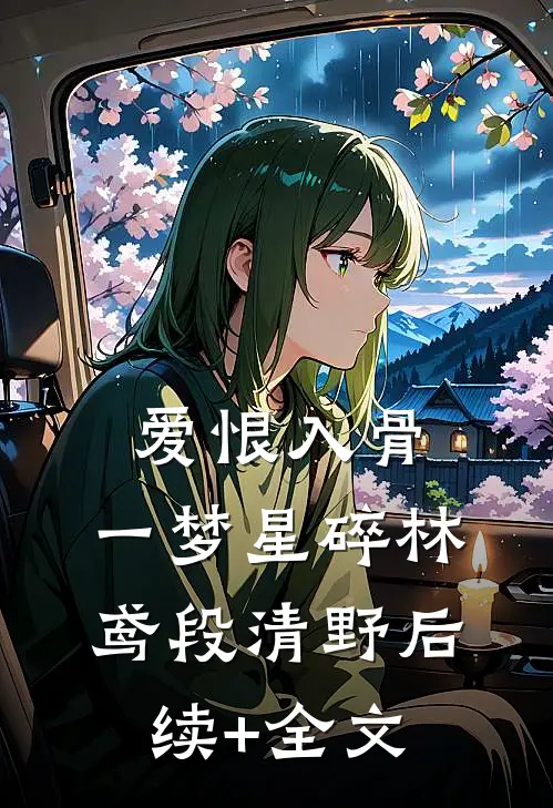 爱恨入骨，一梦星碎林鸢段清野后续+全文