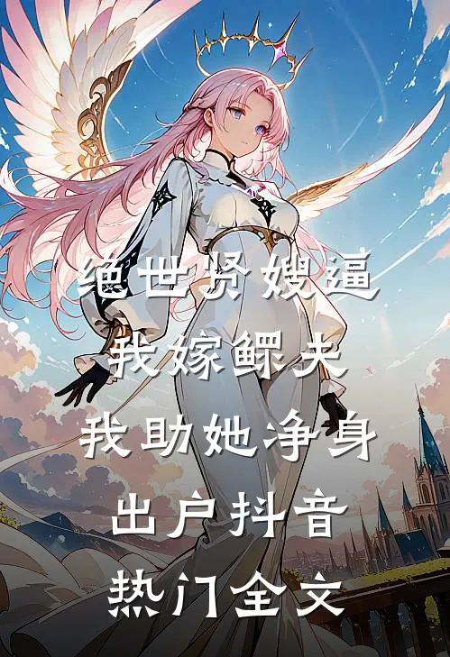 绝世贤嫂逼我嫁鳏夫，我助她净身出户抖音热门全文