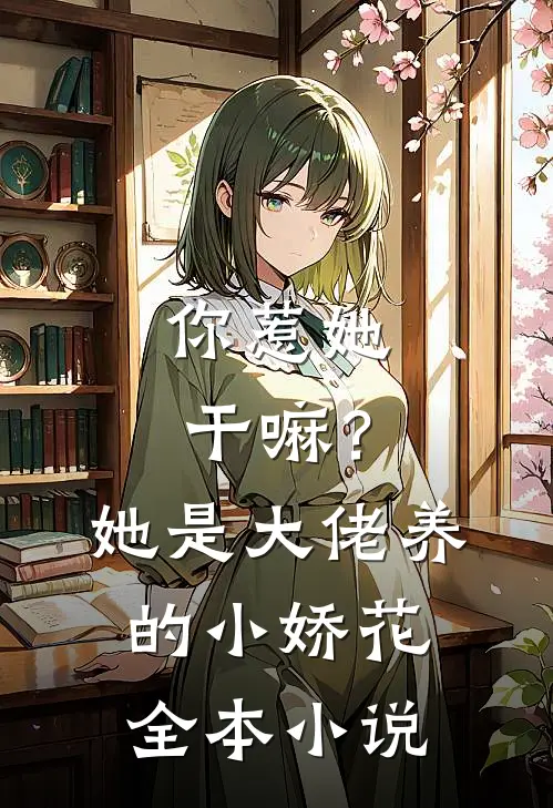 你惹她干嘛？她是大佬养的小娇花全本小说