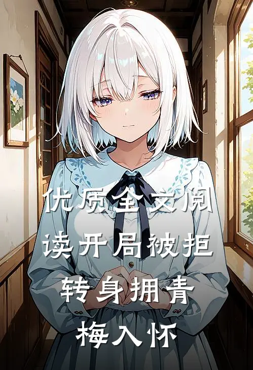 优质全文阅读开局被拒，转身拥青梅入怀