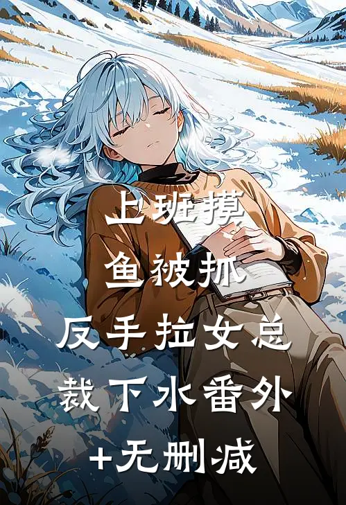 上班摸鱼被抓，反手拉女总裁下水番外+无删减