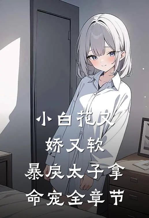小白花又娇又软,暴戾太子拿命宠全章节免费阅读