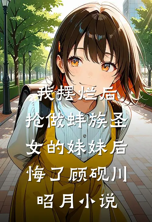 我摆烂后，抢做蚌族圣女的妹妹后悔了顾砚川昭月小说
