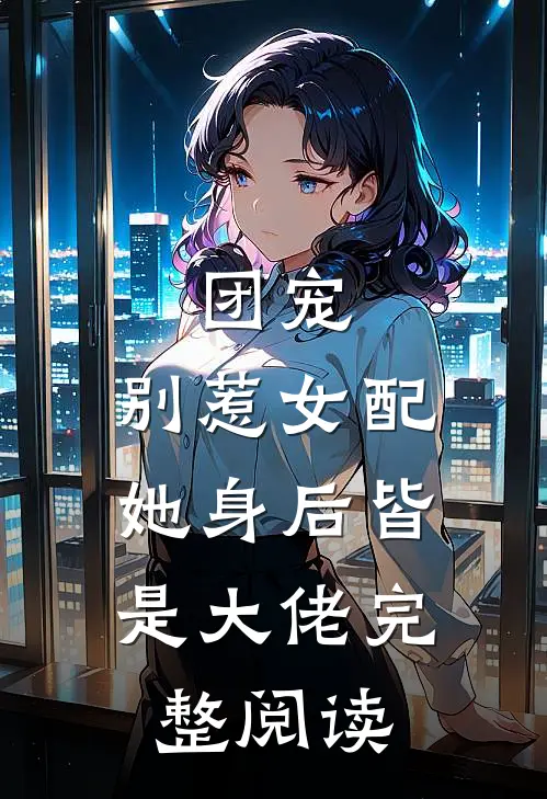 团宠别惹女配,她身后皆是大佬完整阅读