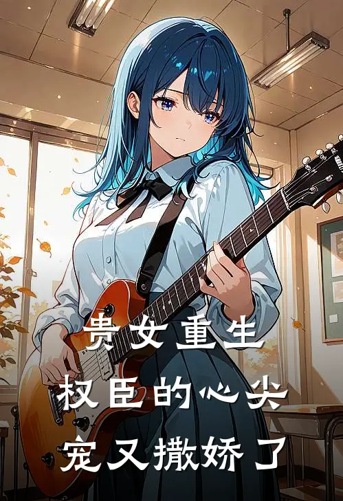 贵女重生权臣的心尖宠又撒娇了漫画