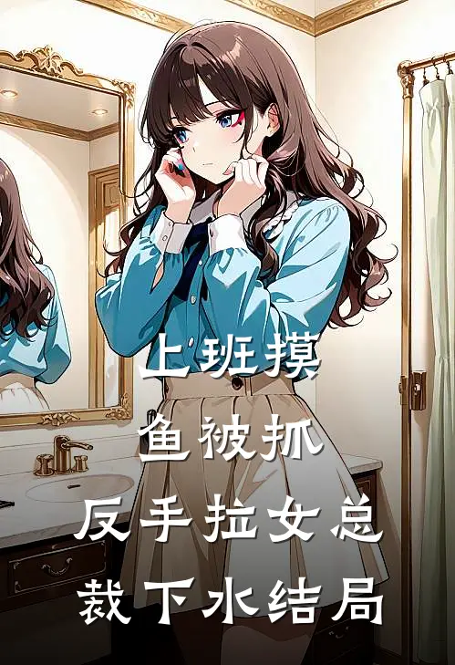 上班摸鱼被抓，反手拉女总裁下水结局