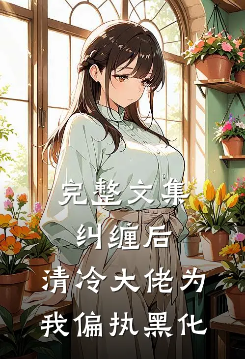 完整文集纠缠后，清冷大佬为我偏执黑化