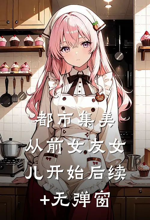 都市集美：从前女友女儿开始后续+无弹窗