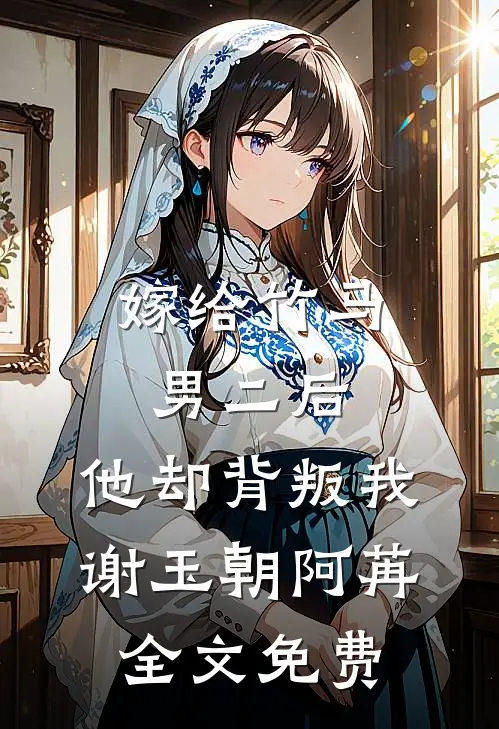 嫁给竹马男二后，他却背叛我谢玉朝阿苒全文免费
