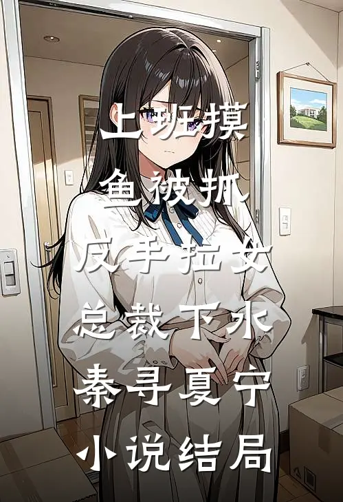 上班摸鱼被抓，反手拉女总裁下水秦寻夏宁小说结局
