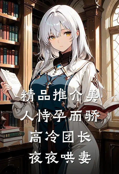 精品推介美人恃孕而骄，高冷团长夜夜哄妻