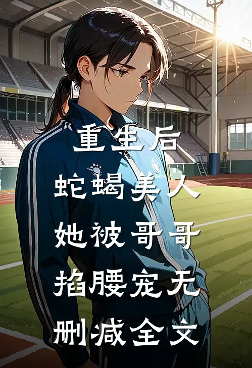 重生后,蛇蝎美人她被哥哥掐腰宠无删减全文免费阅读