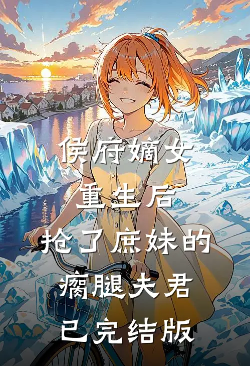 侯府嫡女重生后,抢了庶妹的瘸腿夫君已完结版