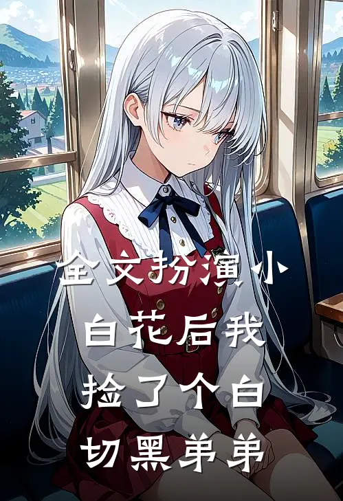 全文扮演小白花后我捡了个白切黑弟弟
