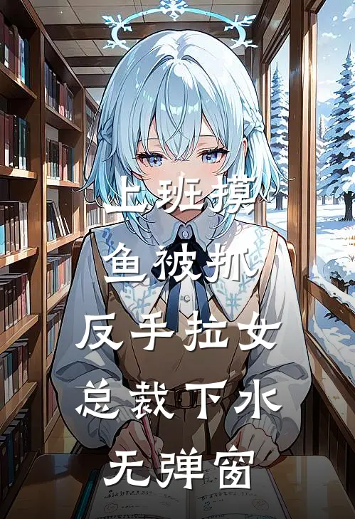 上班摸鱼被抓，反手拉女总裁下水无弹窗