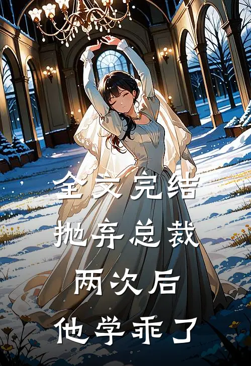 全文完结抛弃总裁两次后,他学乖了