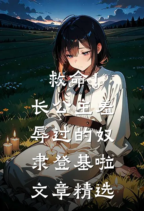 救命！长公主羞辱过的奴隶登基啦文章精选