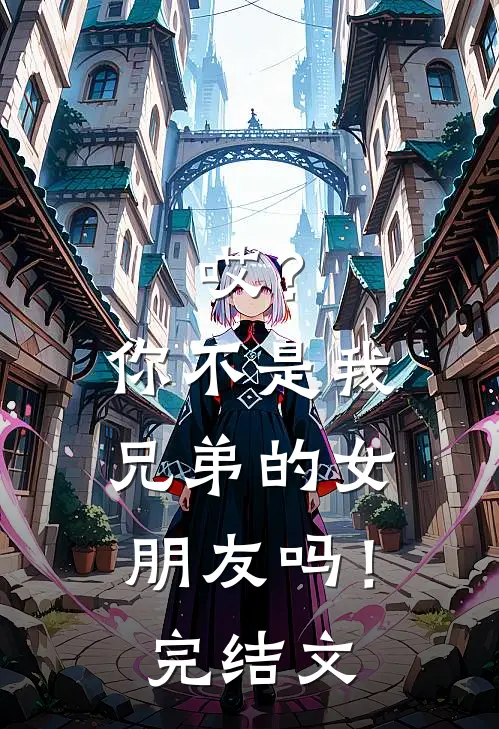 哎?你不是我兄弟的女朋友吗!完结文案