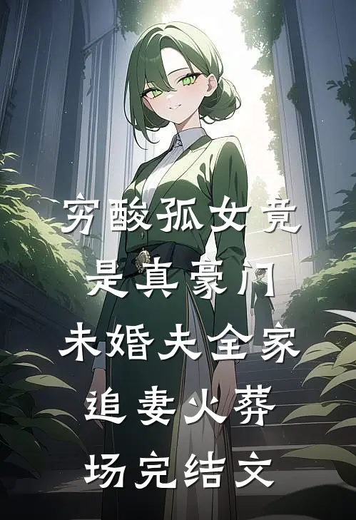 穷酸孤女竟是真豪门，未婚夫全家追妻火葬场完结文