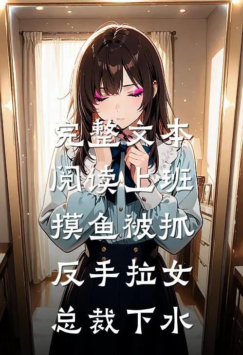 完整文本阅读上班摸鱼被抓，反手拉女总裁下水