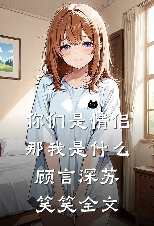 你们是情侣,那我是顾言深苏笑笑全文在线阅读