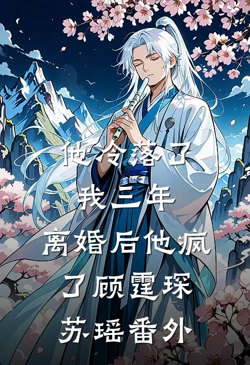 他冷落了我三年,离婚后他疯了顾霆琛苏瑶 番外在线阅读