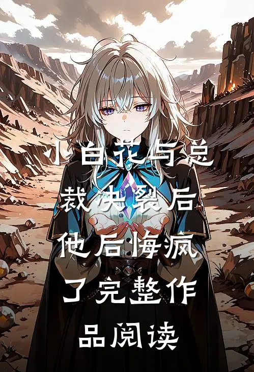 小白花与总裁决裂后,他后悔疯了完整作品阅读全文