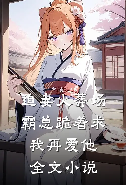 追妻火葬场霸总跪着求我再爱他全文
