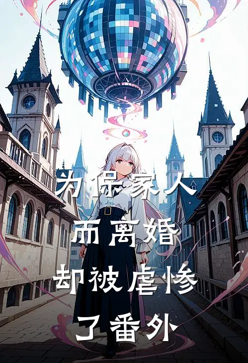 为保家人而离婚,却被虐惨了 番外免费阅读